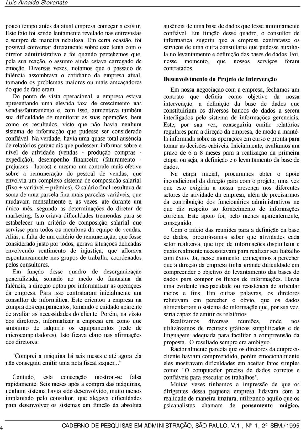 Diversas vezes, notamos que o passado de falência assombrava o cotidiano da empresa atual, tomando os problemas maiores ou mais ameaçadores do que de fato eram.