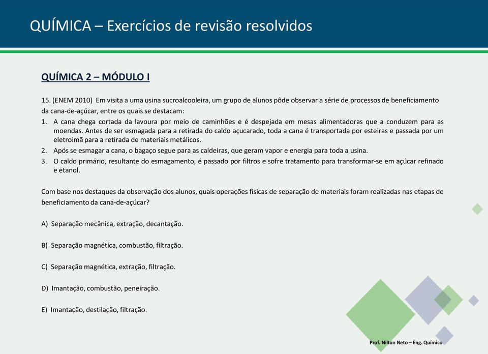 Antes de ser esmagada para a retirada do caldo açucarado, toda a cana é transportada por esteiras e passada por um eletroimã para a retirada de materiais metálicos. 2.