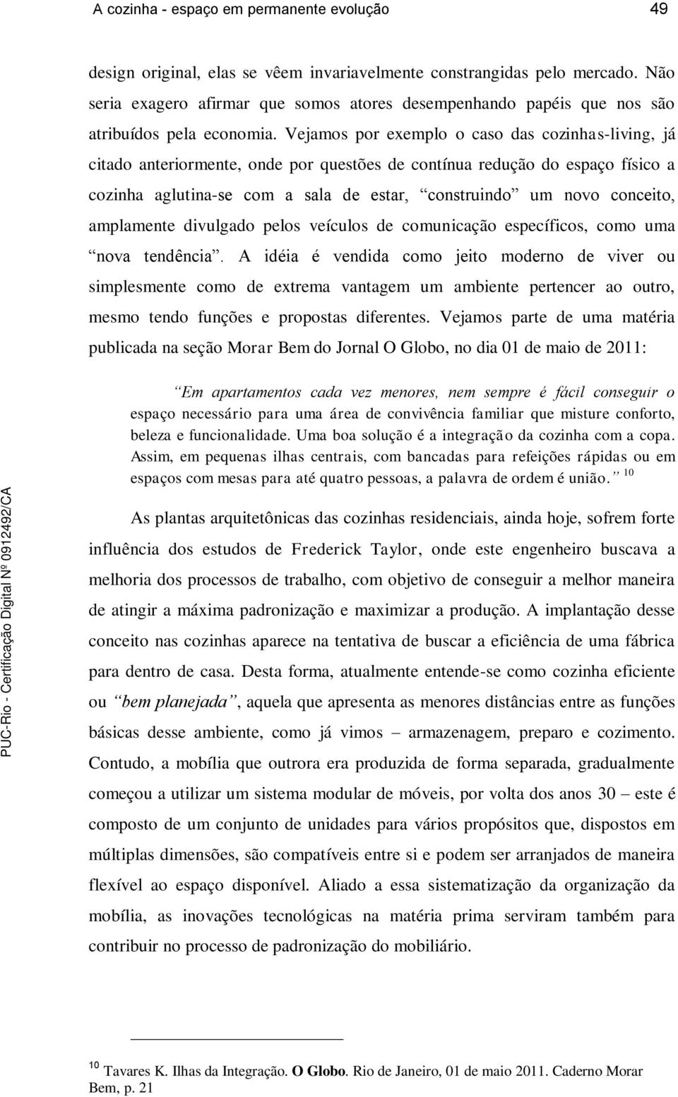 Vejamos por exemplo o caso das cozinhas-living, já citado anteriormente, onde por questões de contínua redução do espaço físico a cozinha aglutina-se com a sala de estar, construindo um novo