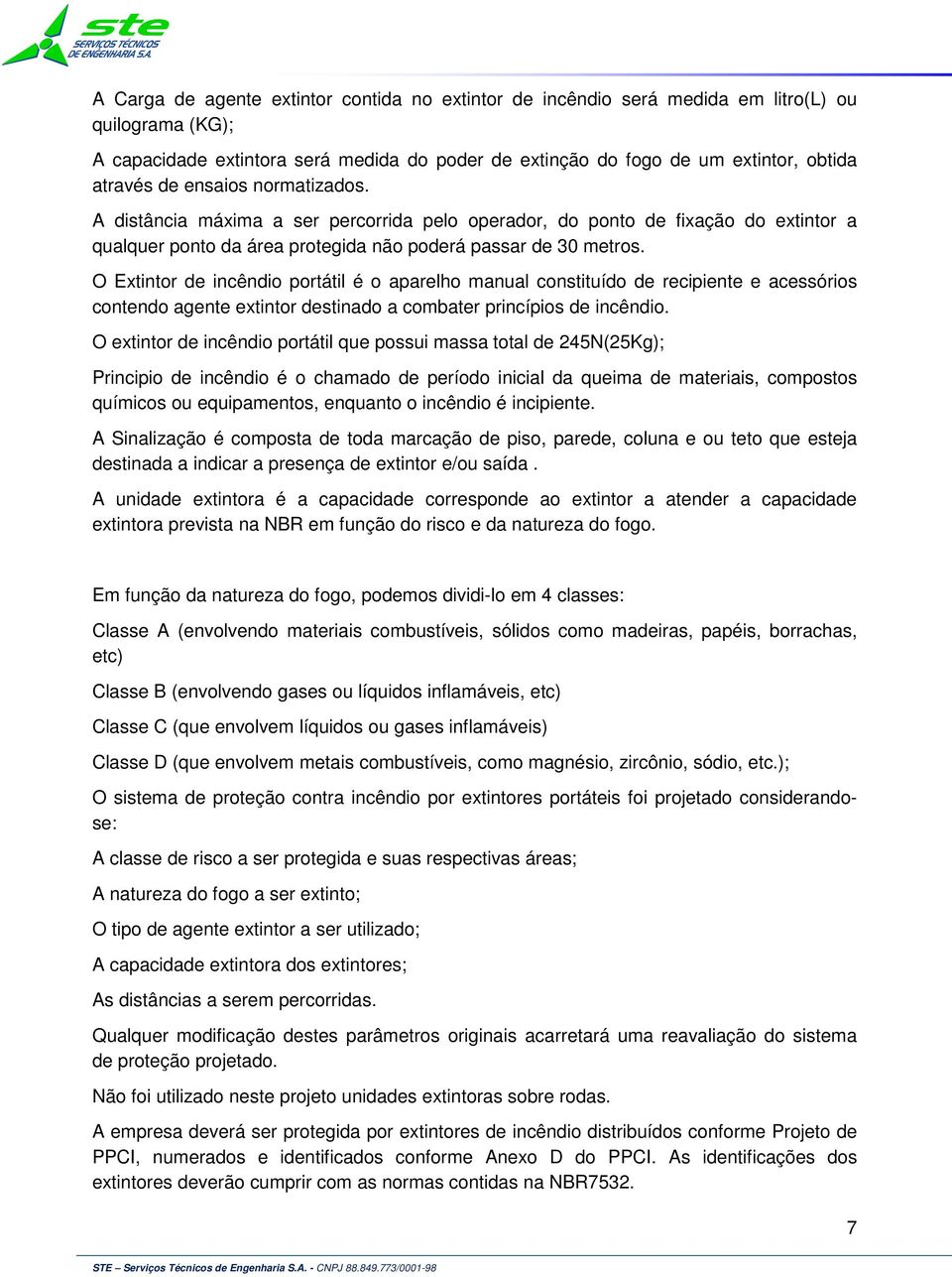 O Extintor de incêndio portátil é o aparelho manual constituído de recipiente e acessórios contendo agente extintor destinado a combater princípios de incêndio.