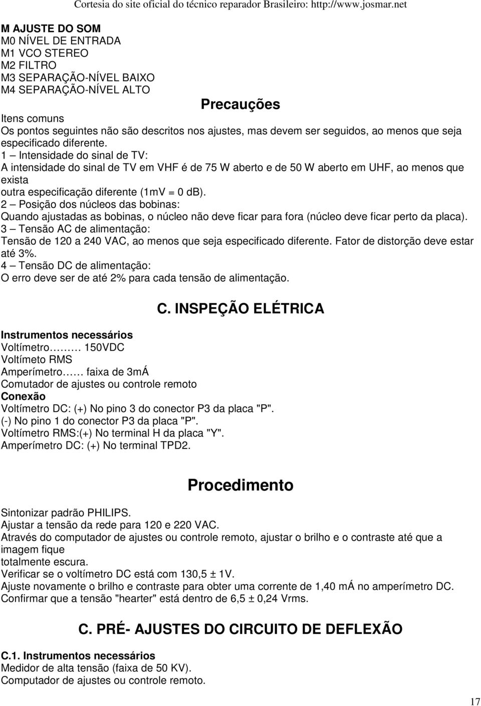 1 Intensidade do sinal de TV: A intensidade do sinal de TV em VHF é de 75 W aberto e de 50 W aberto em UHF, ao menos que exista outra especificação diferente (1mV = 0 db).