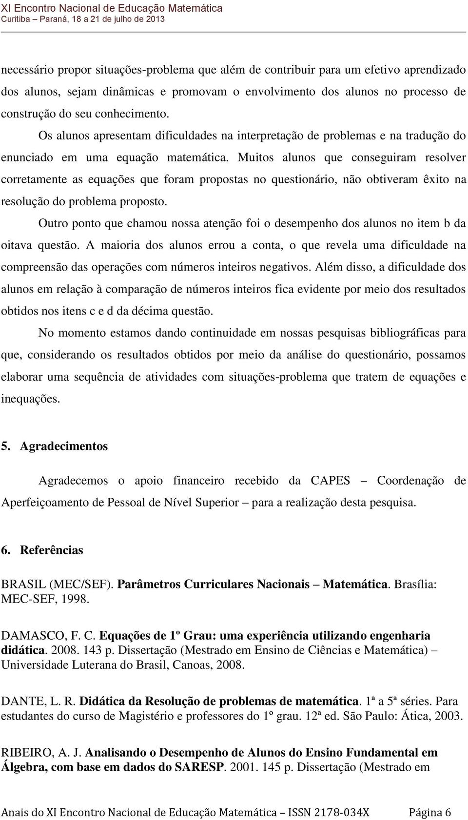 Muitos alunos que conseguiram resolver corretamente as equações que foram propostas no questionário, não obtiveram êxito na resolução do problema proposto.