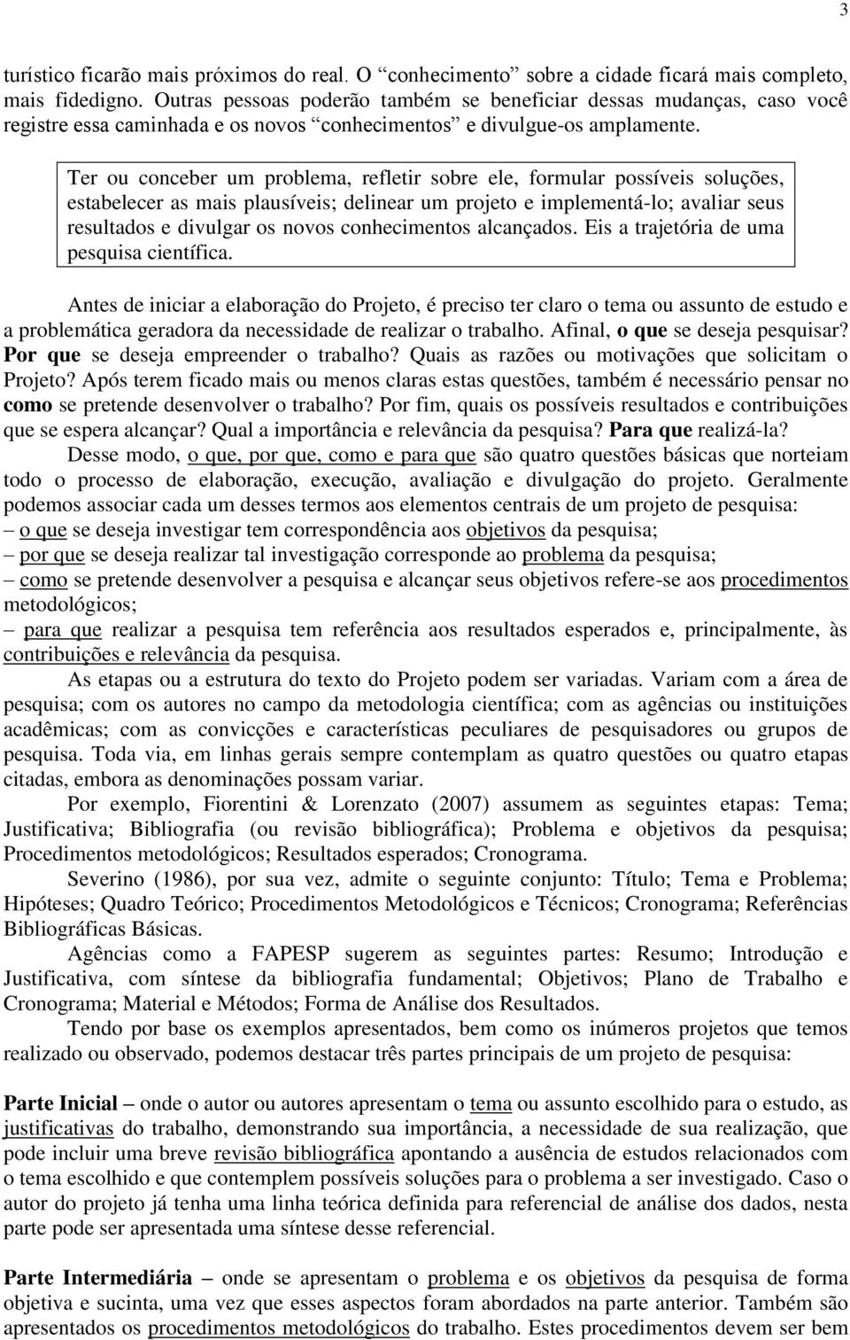 Ter ou conceber um problema, refletir sobre ele, formular possíveis soluções, estabelecer as mais plausíveis; delinear um projeto e implementá-lo; avaliar seus resultados e divulgar os novos