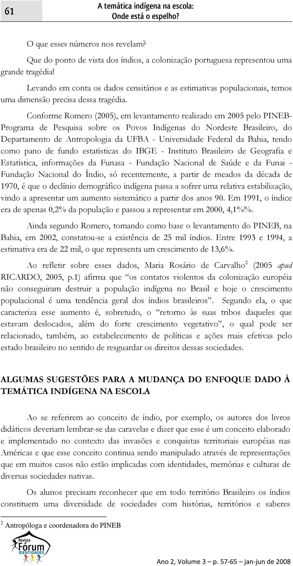 Conforme Romero (2005), em levantamento realizado em 2005 pelo PINEB- Programa de Pesquisa sobre os Povos Indígenas do Nordeste Brasileiro, do Departamento de Antropologia da UFBA - Universidade