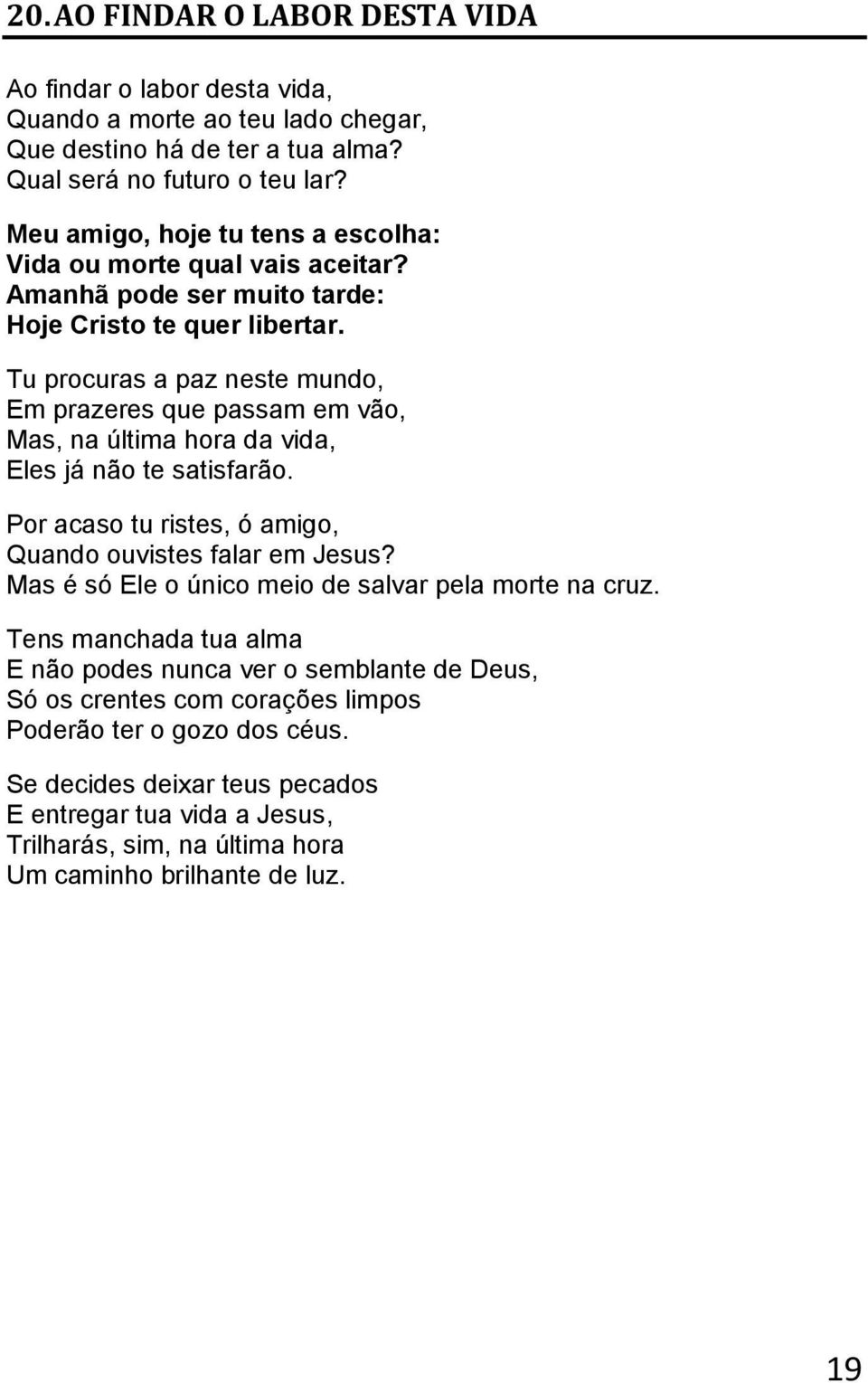 Tu procuras a paz neste mundo, Em prazeres que passam em vão, Mas, na última hora da vida, Eles já não te satisfarão. Por acaso tu ristes, ó amigo, Quando ouvistes falar em Jesus?