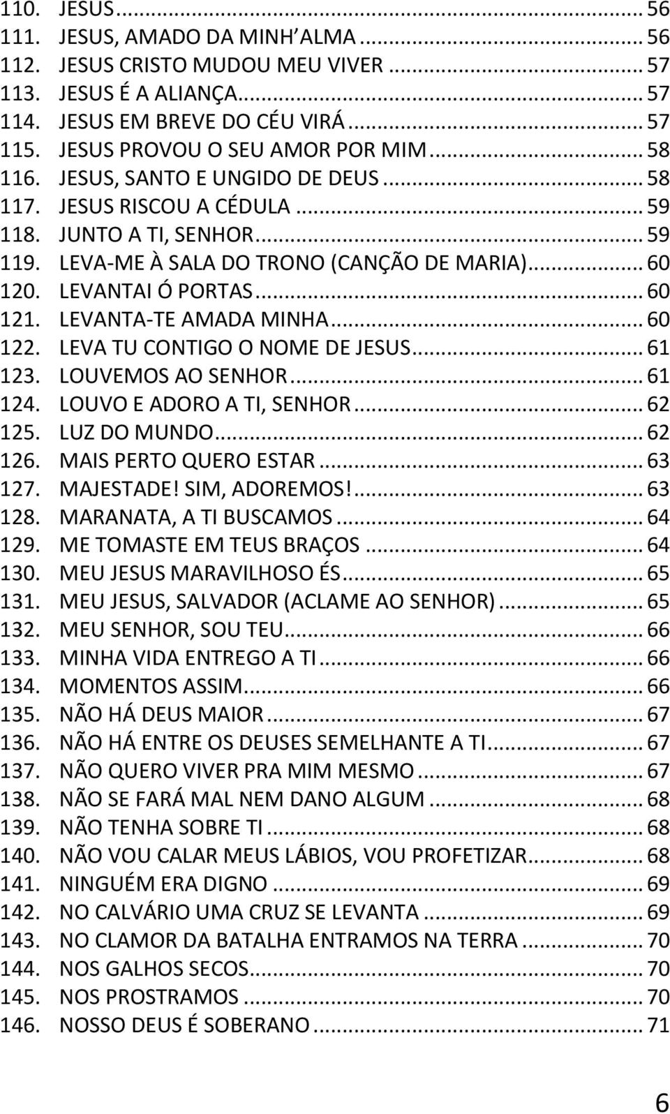 LEVANTA-TE AMADA MINHA... 60 122. LEVA TU CONTIGO O NOME DE JESUS... 61 123. LOUVEMOS AO SENHOR... 61 124. LOUVO E ADORO A TI, SENHOR... 62 125. LUZ DO MUNDO... 62 126. MAIS PERTO QUERO ESTAR... 63 127.