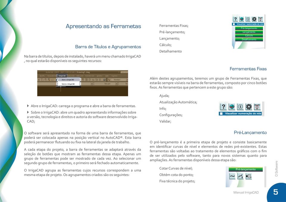 composto por cinco botões fixos. As ferramentas que pertencem a este grupo são: `` Abre o IrrigaCAD: carrega o programa e abre a barra de ferramentas.