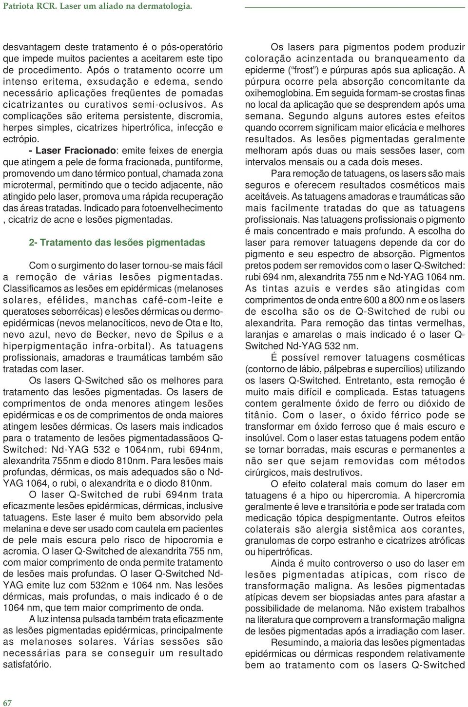 As complicações são eritema persistente, discromia, herpes simples, cicatrizes hipertrófica, infecção e ectrópio.