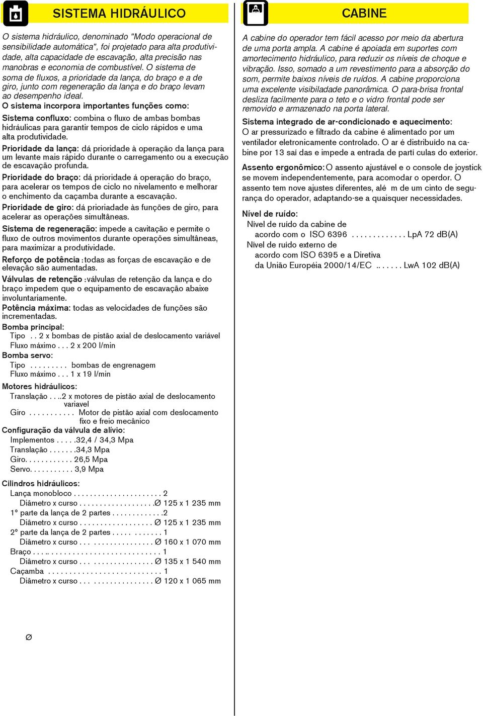 O sistema incorpora importantes funções como: Sistema confluxo: combina o fluxo de ambas bombas hidráulicas para garantir tempos de ciclo rápidos e uma alta produtividade.