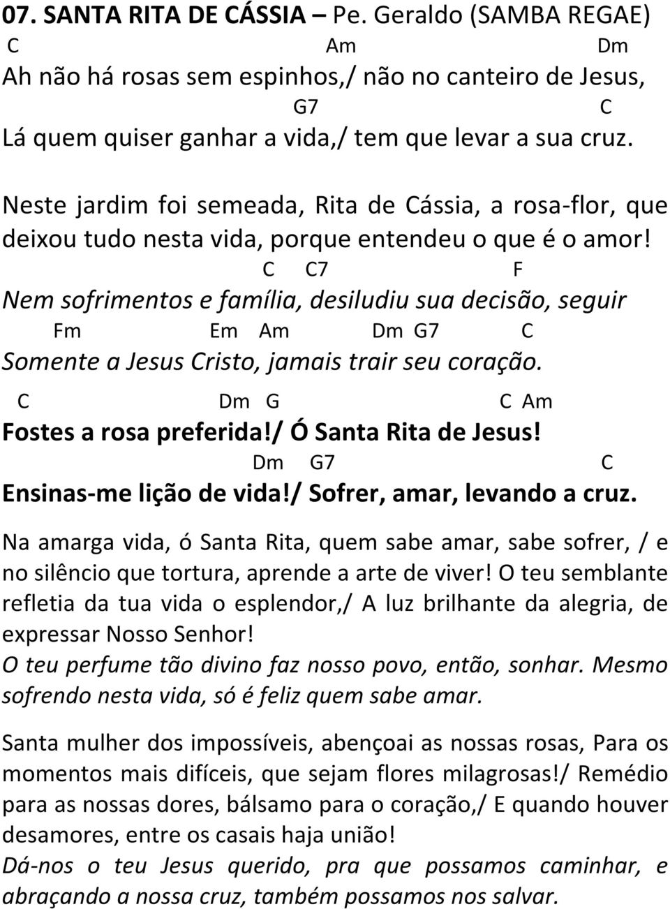 C C7 F Nem sofrimentos e família, desiludiu sua decisão, seguir Fm Em Am Dm G7 C Somente a Jesus Cristo, jamais trair seu coração. C Dm G C Am Fostes a rosa preferida!/ Ó Santa Rita de Jesus!