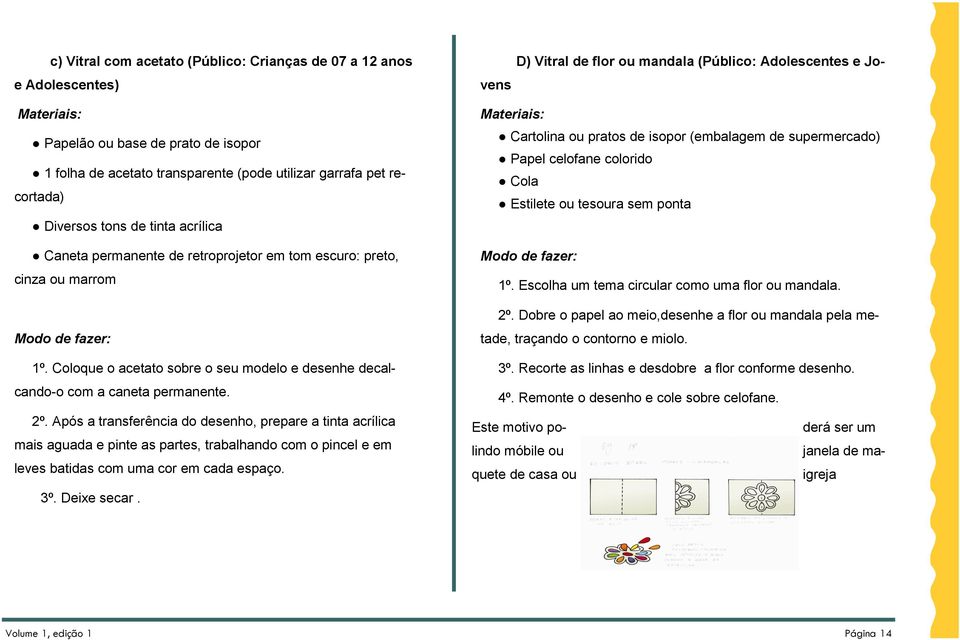 Após a transferência do desenho, prepare a tinta acrílica mais aguada e pinte as partes, trabalhando com o pincel e em leves batidas com uma cor em cada espaço. 3º. Deixe secar.