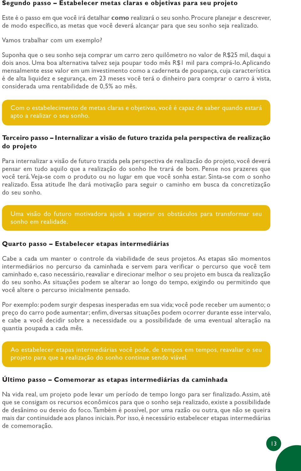 Suponha que o seu sonho seja comprar um carro zero quilômetro no valor de R$25 mil, daqui a dois anos. Uma boa alternativa talvez seja poupar todo mês R$1 mil para comprá-lo.