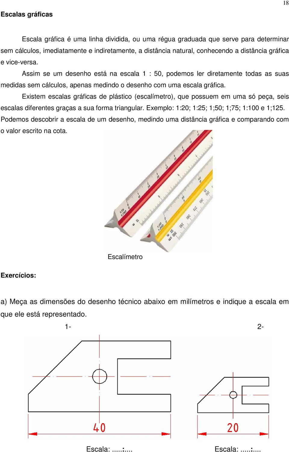 Existem escalas gráficas de plástico (escalímetro), que possuem em uma só peça, seis escalas diferentes graças a sua forma triangular. Exemplo: 1:20; 1:25; 1;50; 1;75; 1:100 e 1;125.