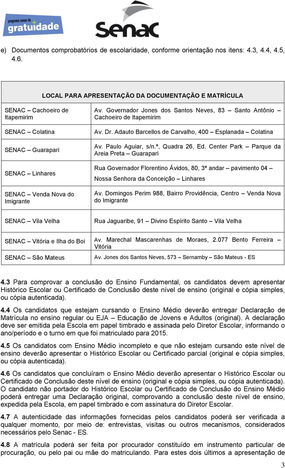 Governador Jones dos Santos Neves, 83 Santo Antônio Cachoeiro de Itapemirim Av. Dr. Adauto Barcellos de Carvalho, 400 Esplanada Colatina Av. Paulo Aguiar, s/n.º, Quadra 26, Ed.