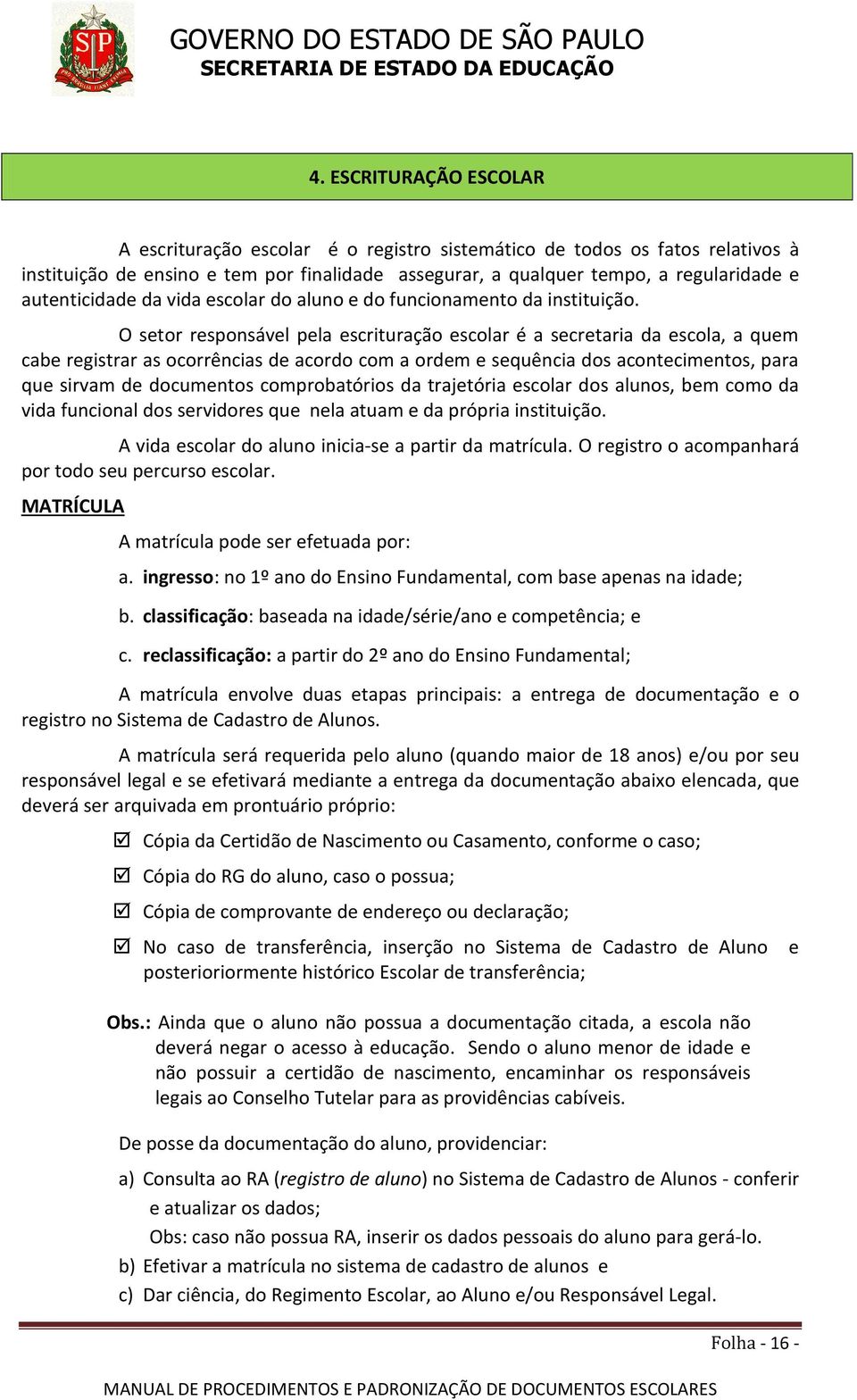 O setor responsável pela escrituração escolar é a secretaria da escola, a quem cabe registrar as ocorrências de acordo com a ordem e sequência dos acontecimentos, para que sirvam de documentos