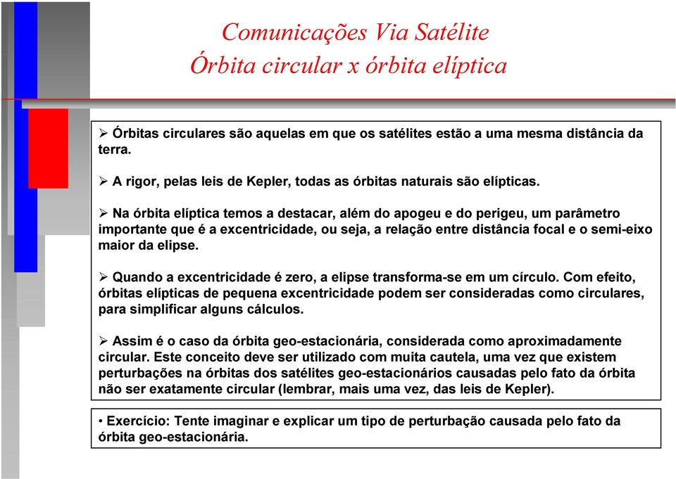 Na órbita elíptica temos a destacar, além do apogeu e do perigeu, um parâmetro importante que é a excentricidade, ou seja, a relação entre distância focal e o semi-eixo maior da elipse.