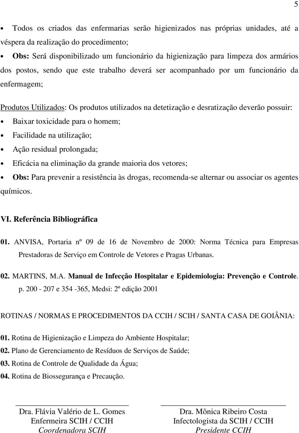 toxicidade para o homem; Facilidade na utilização; Ação residual prolongada; Eficácia na eliminação da grande maioria dos vetores; Obs: Para prevenir a resistência às drogas, recomenda-se alternar ou