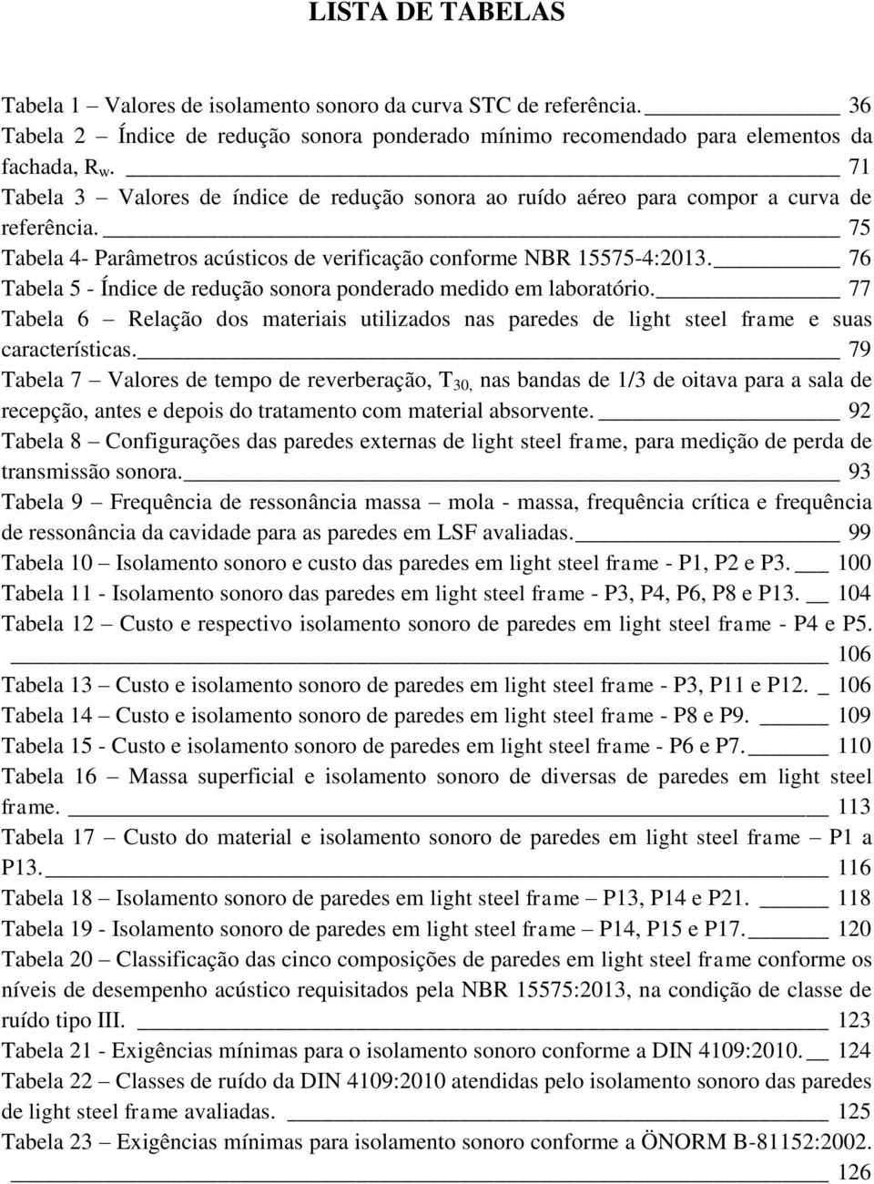 76 Tabela 5 - Índice de redução sonora ponderado medido em laboratório. 77 Tabela 6 Relação dos materiais utilizados nas paredes de light steel frame e suas características.