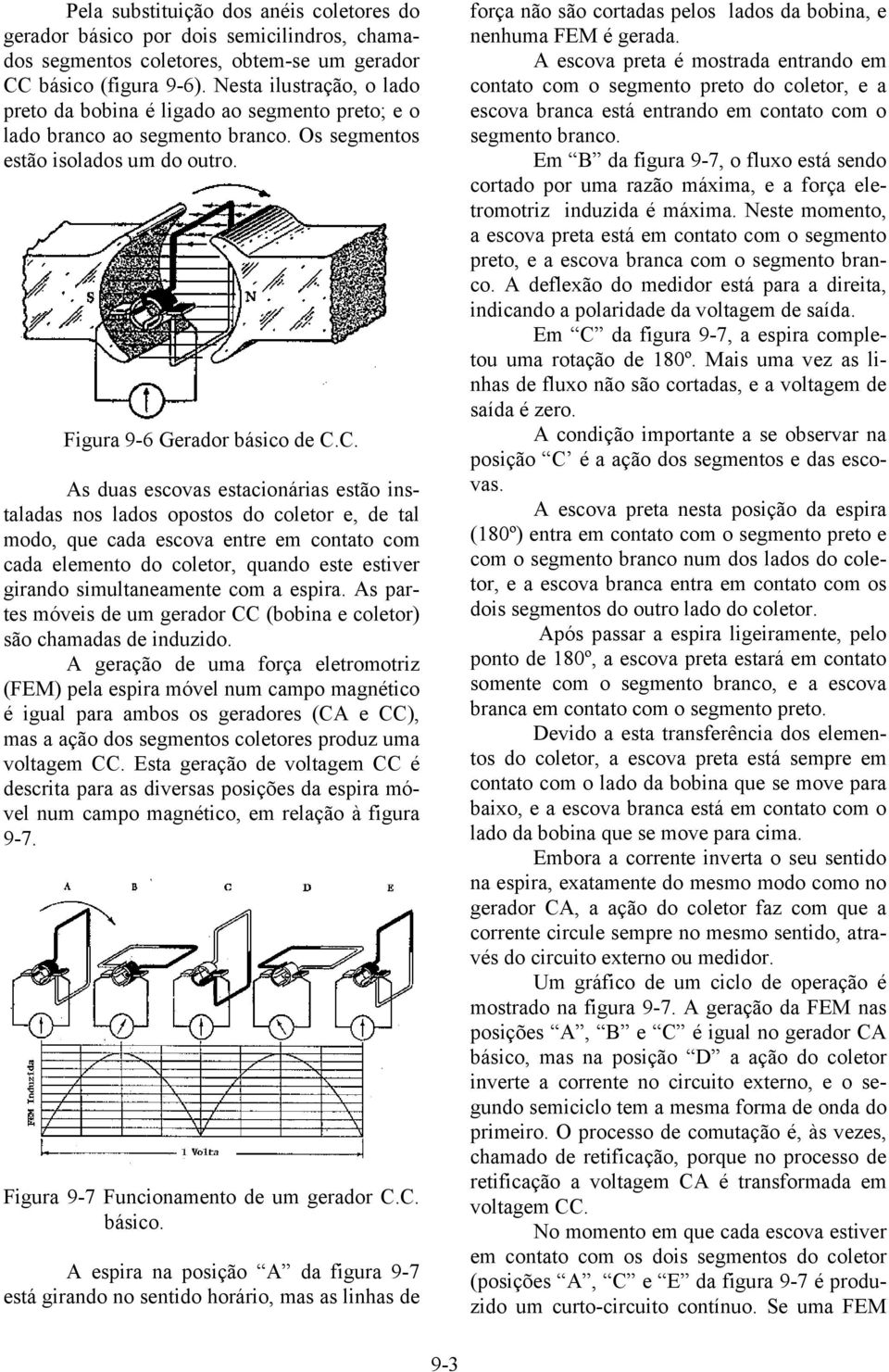 C. As duas escovas estacionárias estão instaladas nos lados opostos do coletor e, de tal modo, que cada escova entre em contato com cada elemento do coletor, quando este estiver girando