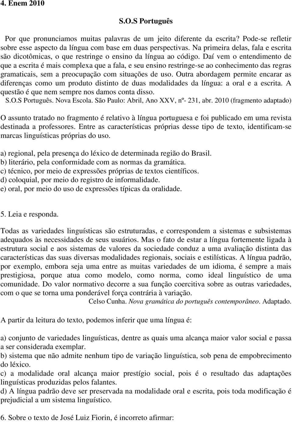 Daí vem o entendimento de que a escrita é mais complexa que a fala, e seu ensino restringe-se ao conhecimento das regras gramaticais, sem a preocupação com situações de uso.