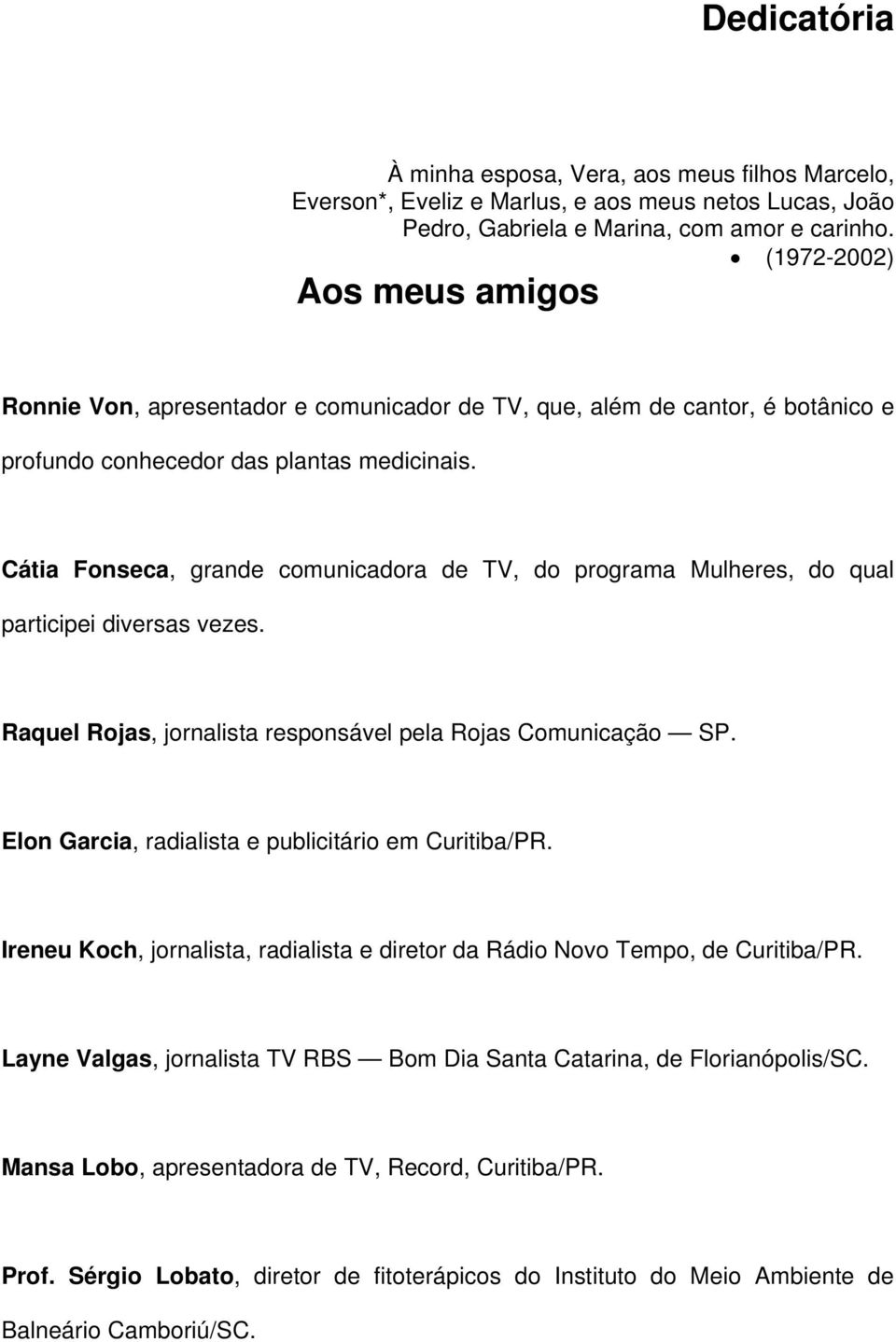 Cátia Fonseca, grande comunicadora de TV, do programa Mulheres, do qual participei diversas vezes. Raquel Rojas, jornalista responsável pela Rojas Comunicação SP.