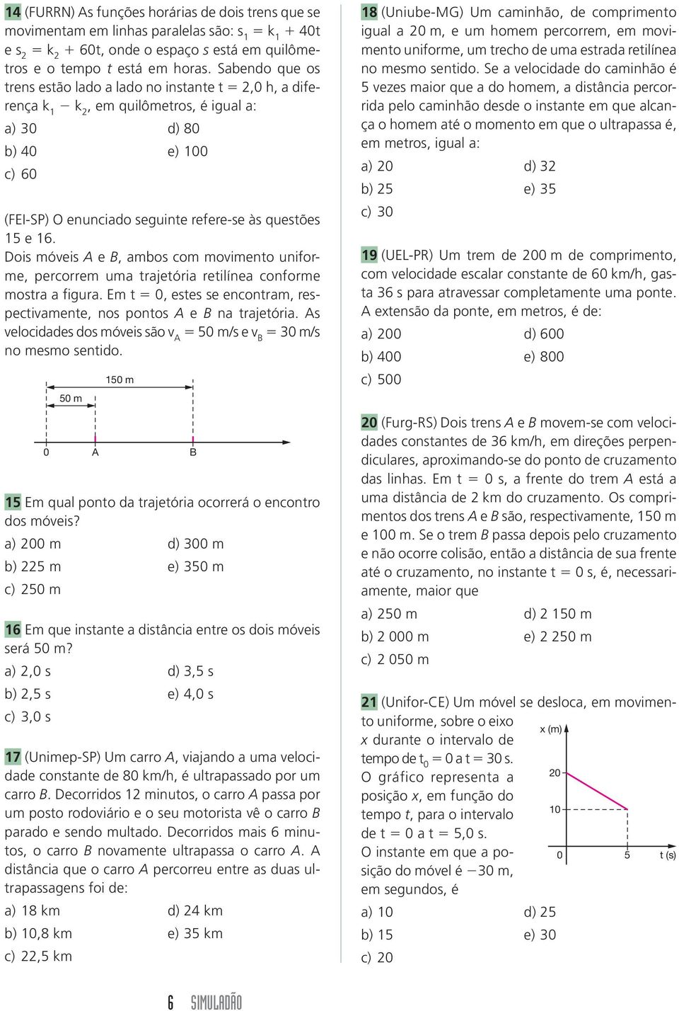 Dois móveis e, ambos com movimento uniforme, percorrem uma trajetória retilínea conforme mostra a figura. Em t 0, estes se encontram, respectivamente, nos pontos e na trajetória.