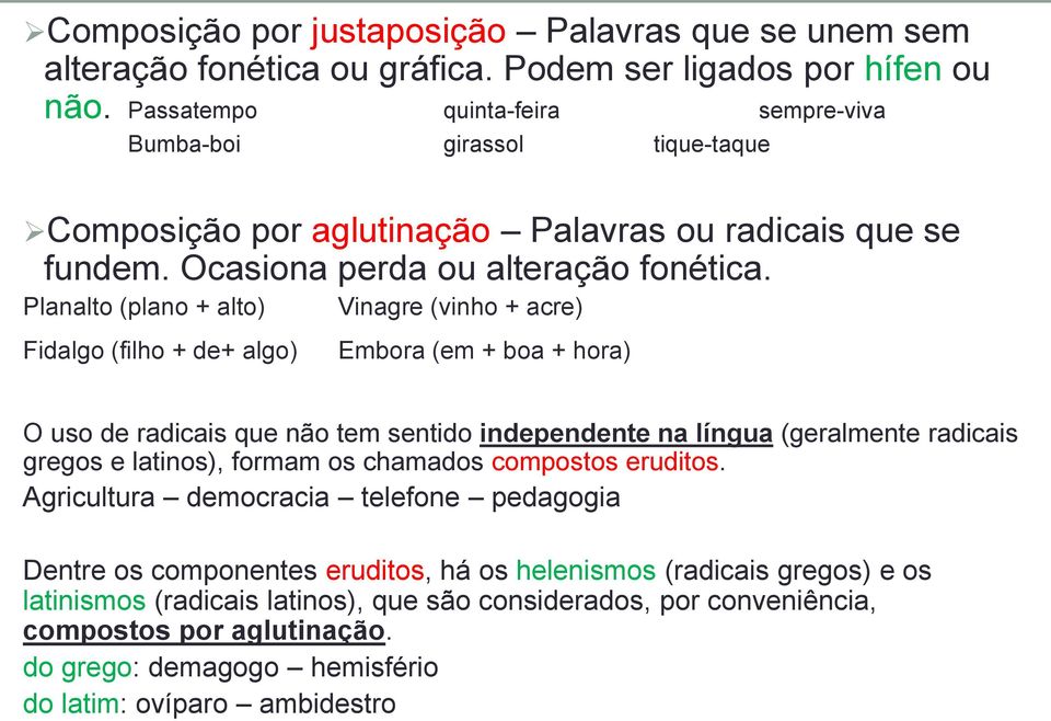 Planalto (plano + alto) Vinagre (vinho + acre) Fidalgo (filho + de+ algo) Embora (em + boa + hora) O uso de radicais que não tem sentido independente na língua (geralmente radicais gregos e latinos),