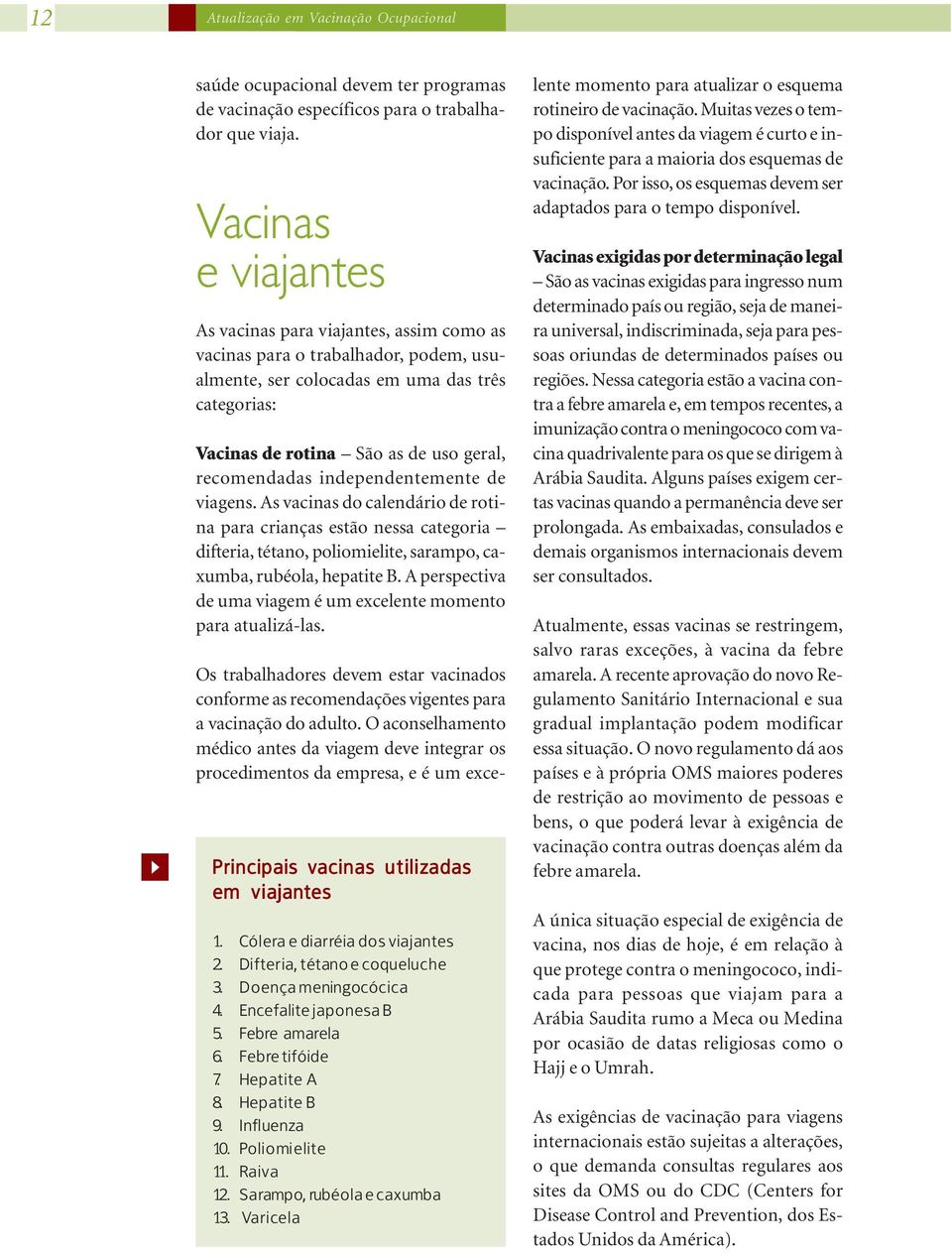 independentemente de viagens. As vacinas do calendário de rotina para crianças estão nessa categoria difteria, tétano, poliomielite, sarampo, caxumba, rubéola, hepatite B.