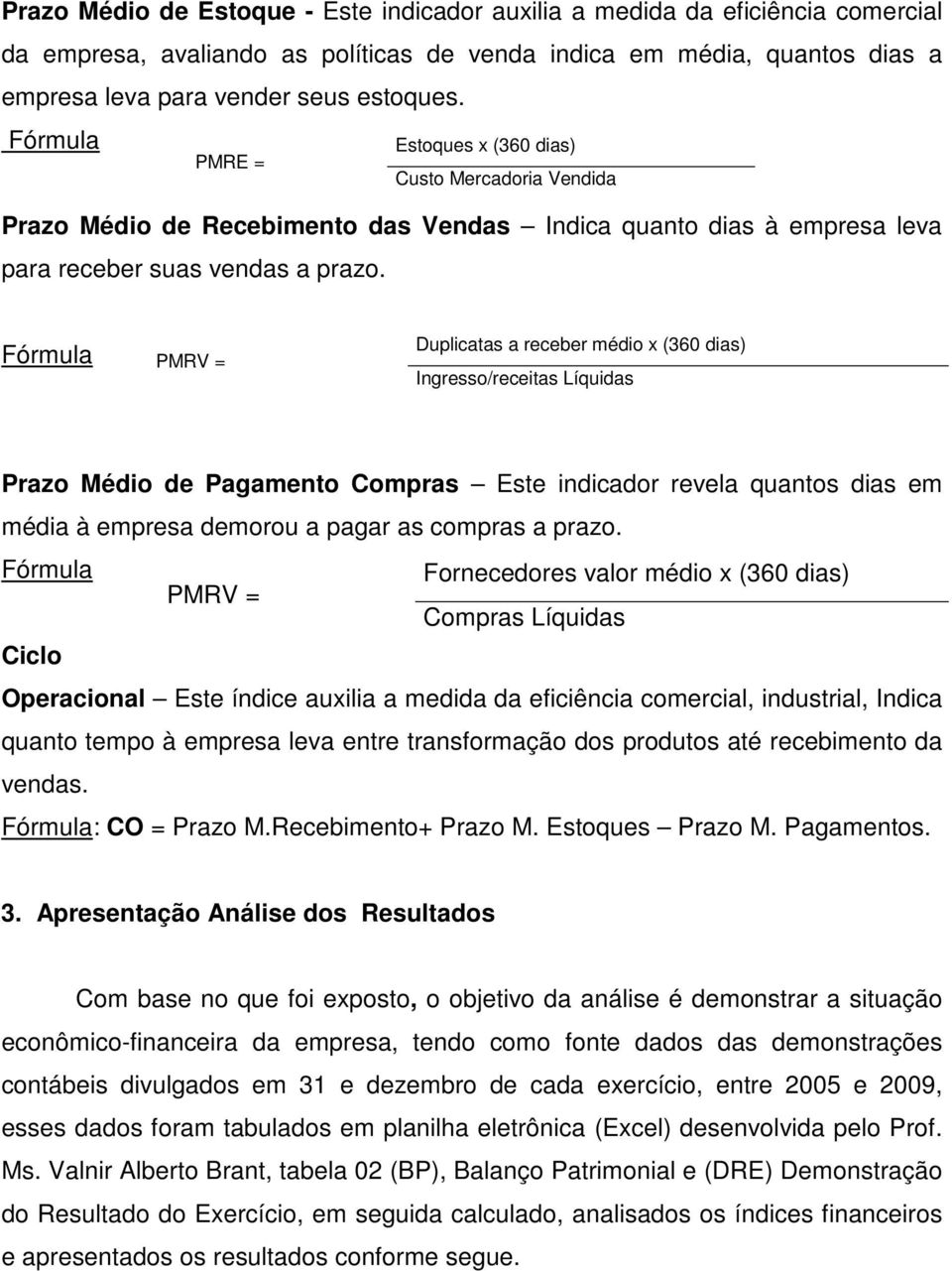 PMRV = Duplicatas a receber médio x (360 dias) Ingresso/receitas Líquidas Prazo Médio de Pagamento Compras Este indicador revela quantos dias em média à empresa demorou a pagar as compras a prazo.