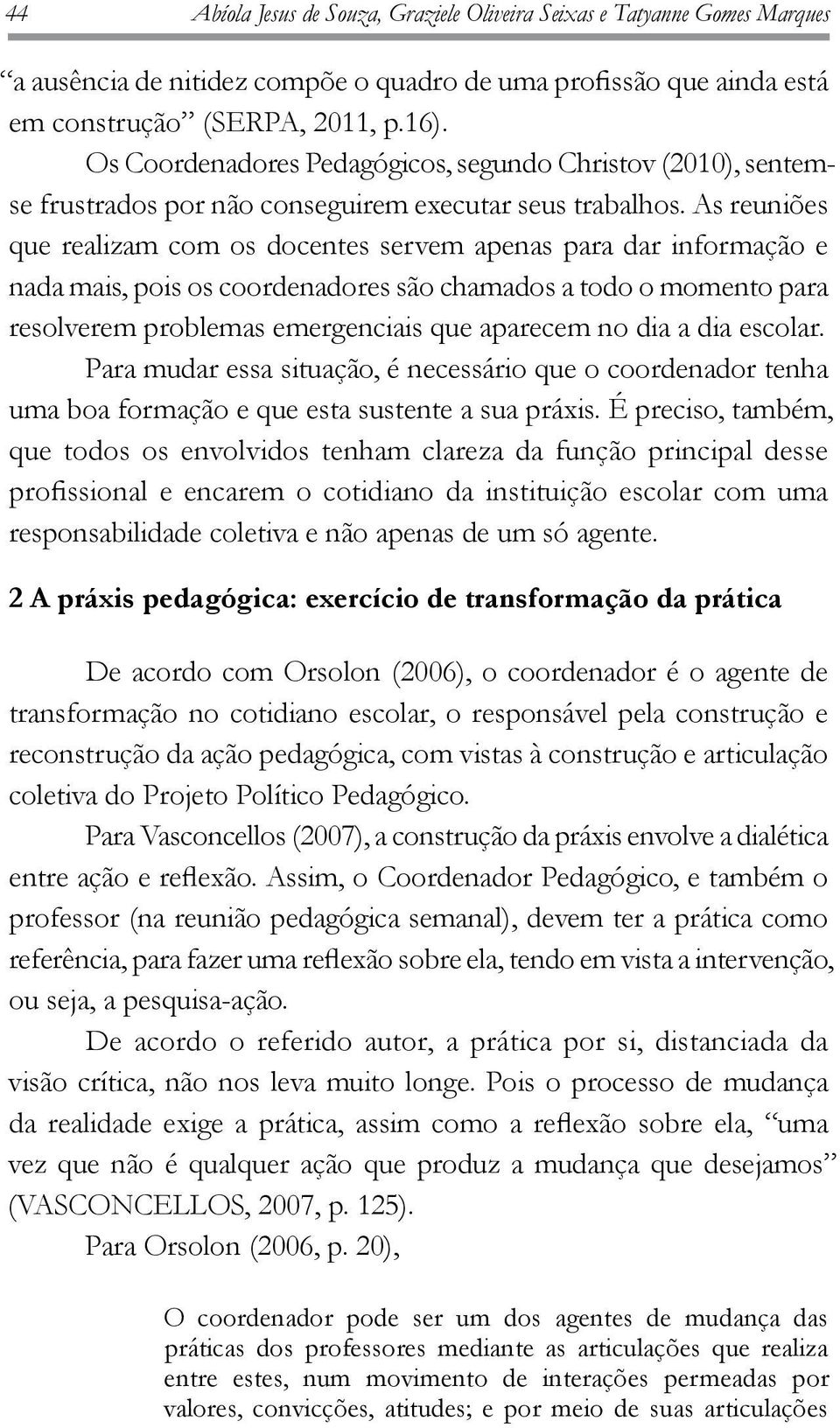 As reuniões que realizam com os docentes servem apenas para dar informação e nada mais, pois os coordenadores são chamados a todo o momento para resolverem problemas emergenciais que aparecem no dia