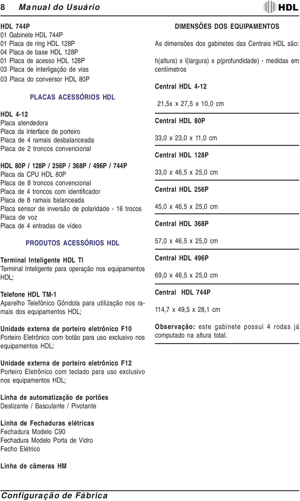 Placa de 8 troncos convencional Placa de 4 troncos com identificador Placa de 8 ramais balanceada Placa sensor de inversão de polaridade - 16 trocos Placa de voz Placa de 4 entradas de vídeo PRODUTOS