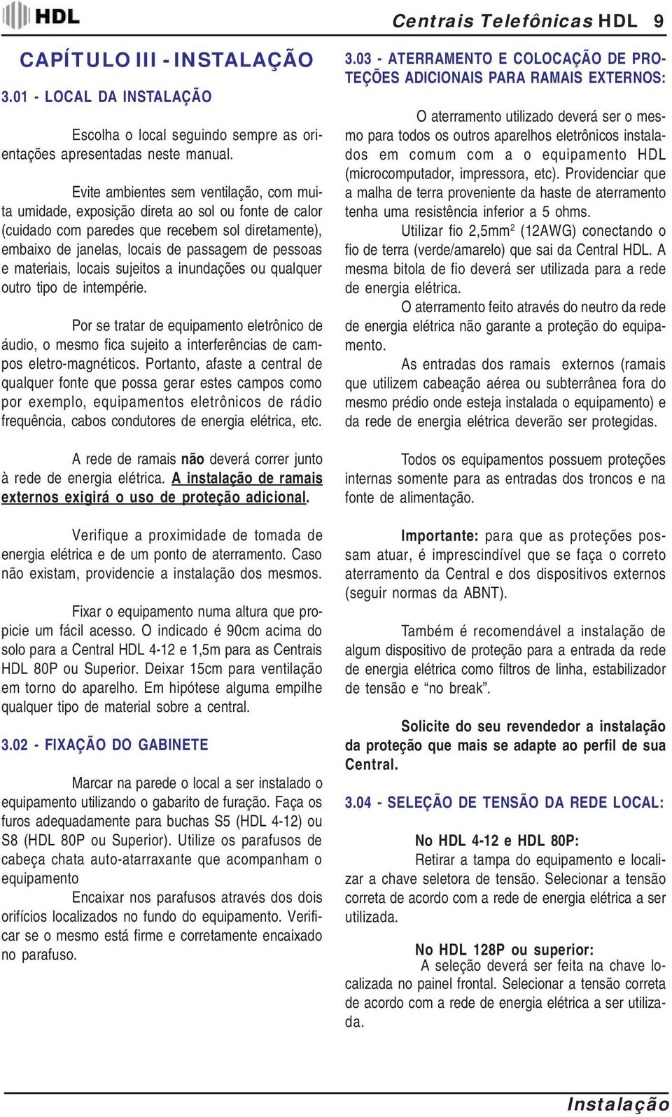 materiais, locais sujeitos a inundações ou qualquer outro tipo de intempérie. Por se tratar de equipamento eletrônico de áudio, o mesmo fica sujeito a interferências de campos eletro-magnéticos.