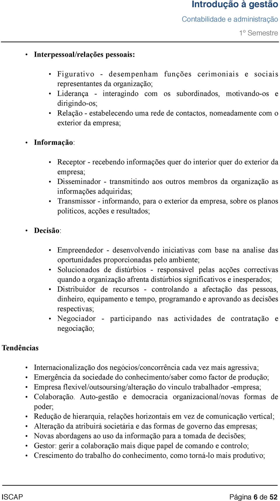 exterior da empresa; Disseminador - transmitindo aos outros membros da organização as informações adquiridas; Transmissor - informando, para o exterior da empresa, sobre os planos políticos, acções e