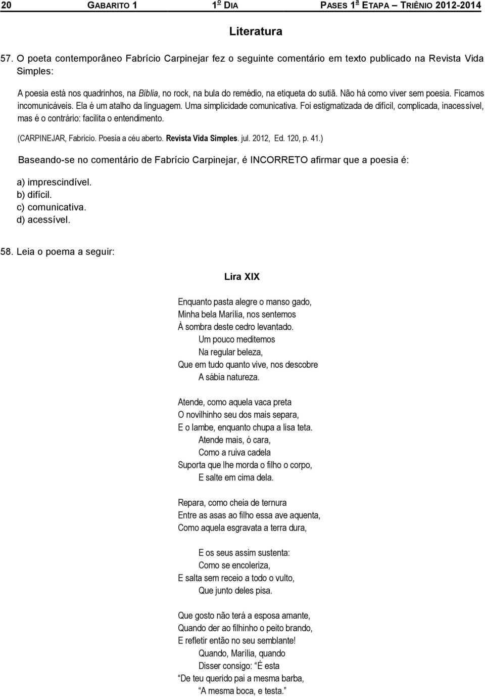 sutiã. Não há como viver sem poesia. Ficamos incomunicáveis. Ela é um atalho da linguagem. Uma simplicidade comunicativa.