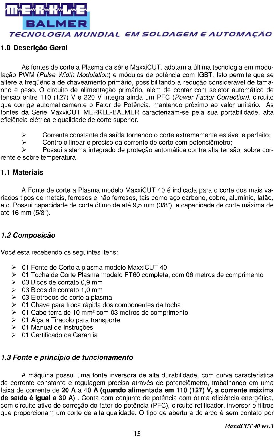 O circuito de alimentação primário, além de contar com seletor automático de tensão entre 110 (127) V e 220 V integra ainda um PFC (Power Factor Correction), circuito que corrige automaticamente o