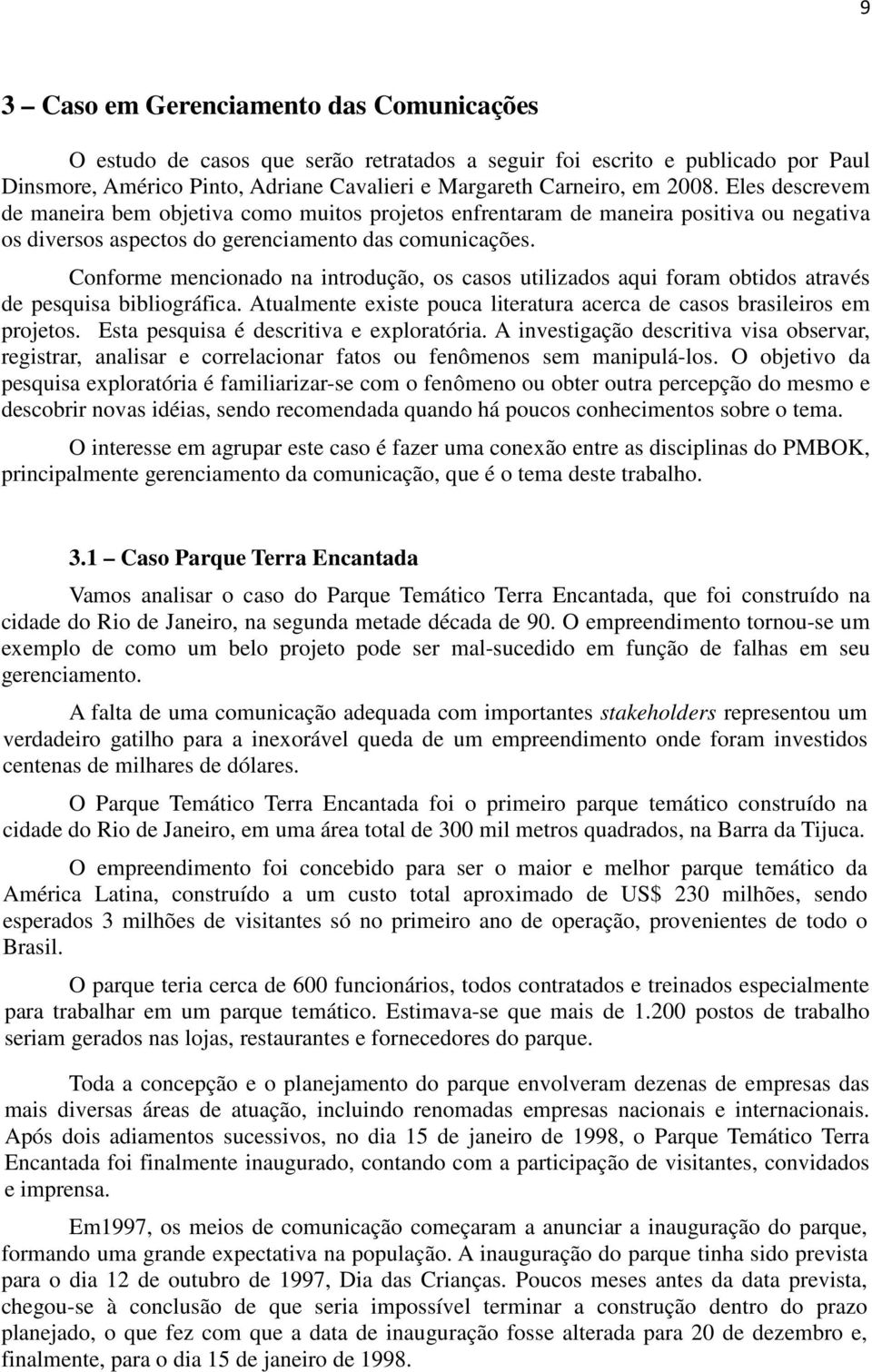 Conforme mencionado na introdução, os casos utilizados aqui foram obtidos através de pesquisa bibliográfica. Atualmente existe pouca literatura acerca de casos brasileiros em projetos.