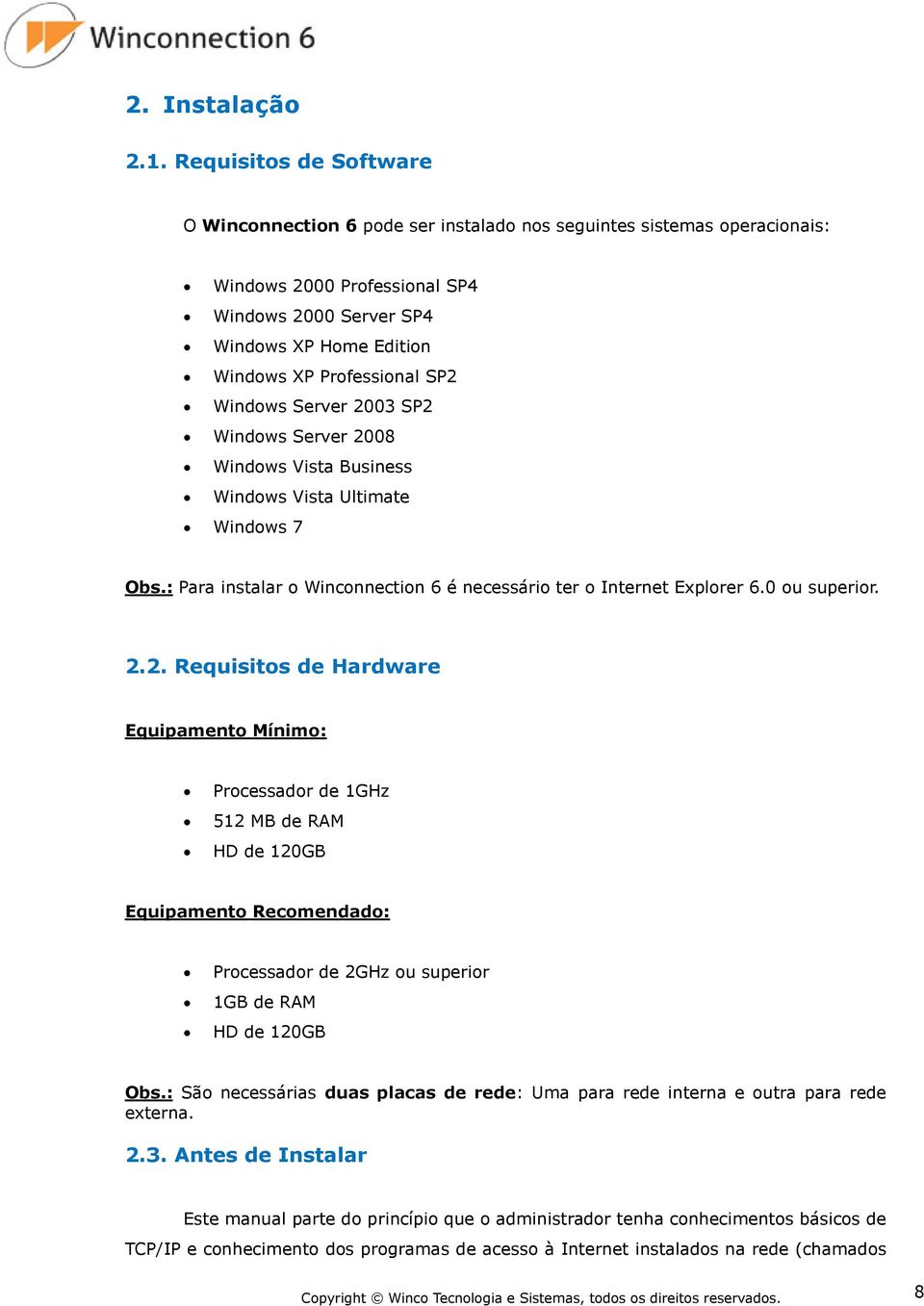 SP2 Windows Server 2003 SP2 Windows Server 2008 Windows Vista Business Windows Vista Ultimate Windows 7 Obs.: Para instalar o Winconnection 6 é necessário ter o Internet Explorer 6.0 ou superior. 2.2. Requisitos de Hardware Equipamento Mínimo: Processador de 1GHz 512 MB de RAM HD de 120GB Equipamento Recomendado: Processador de 2GHz ou superior 1GB de RAM HD de 120GB Obs.