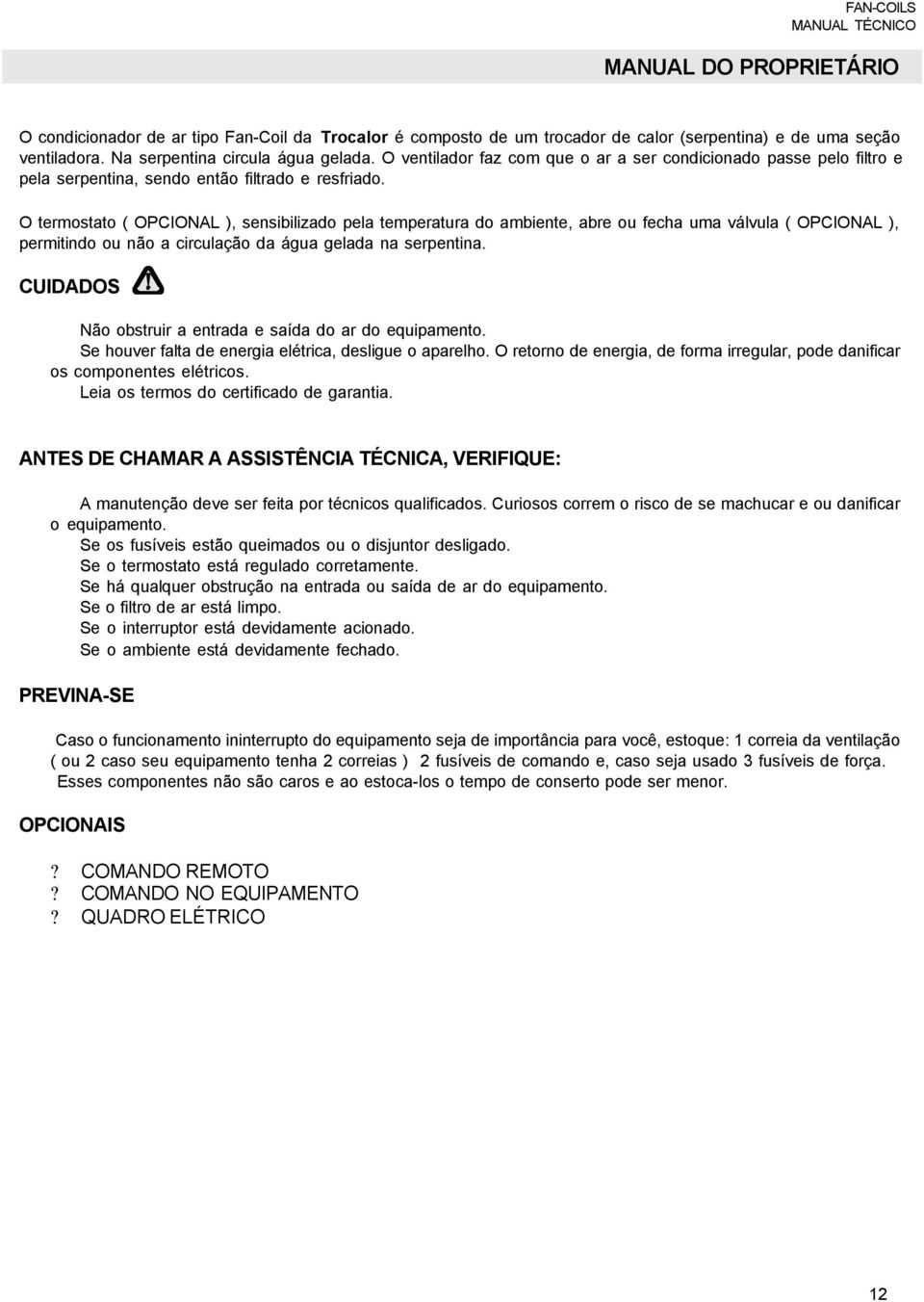 O termostato ( OPCIONAL ), sensibilizado pela temperatura do ambiente, abre ou fecha uma válvula ( OPCIONAL ), permitindo ou não a circulação da água gelada na serpentina.