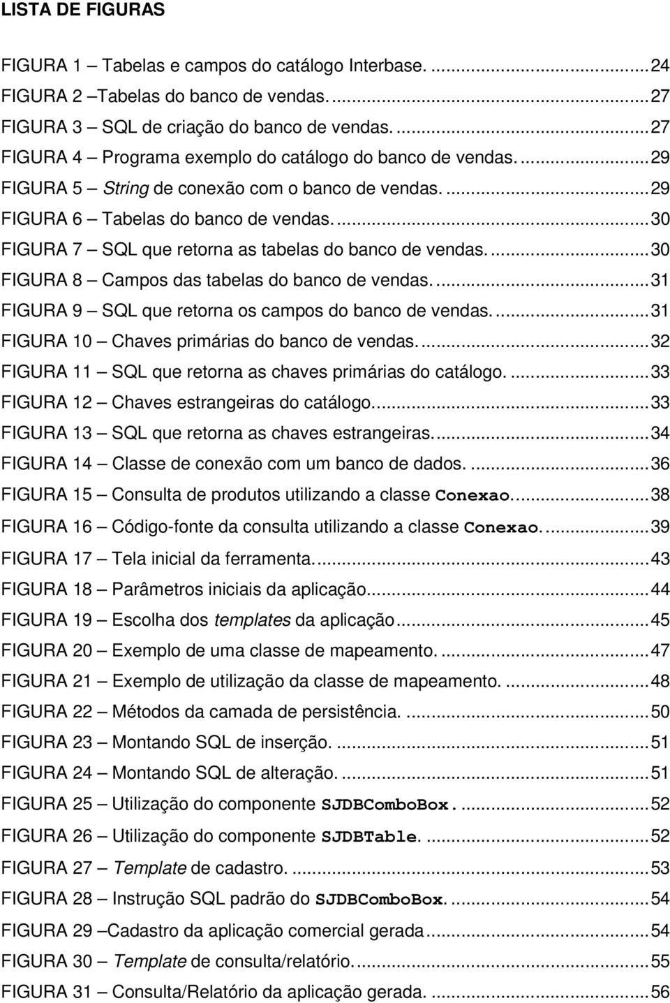 ..30 FIGURA 7 SQL que retorna as tabelas do banco de vendas...30 FIGURA 8 Campos das tabelas do banco de vendas...31 FIGURA 9 SQL que retorna os campos do banco de vendas.