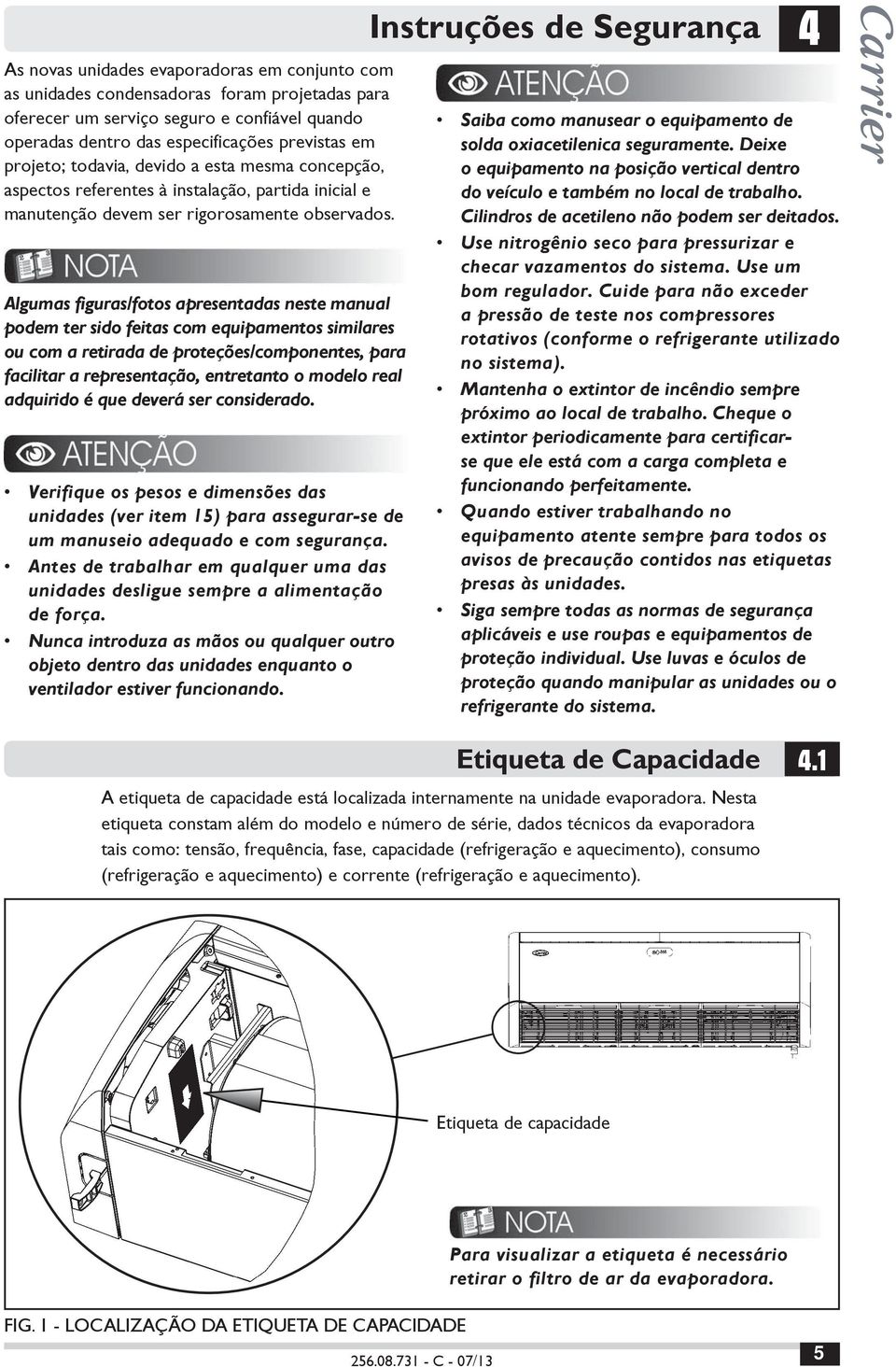 Algumas figuras/fotos apresentadas neste manual podem ter sido feitas com equipamentos similares ou com a retirada de proteções/componentes, para facilitar a representação, entretanto o modelo real