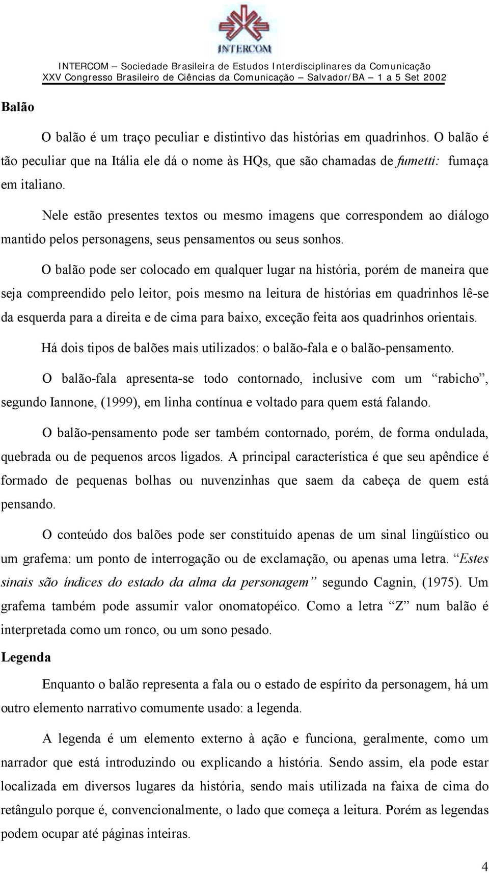 O balão pode ser colocado em qualquer lugar na história, porém de maneira que seja compreendido pelo leitor, pois mesmo na leitura de histórias em quadrinhos lê-se da esquerda para a direita e de