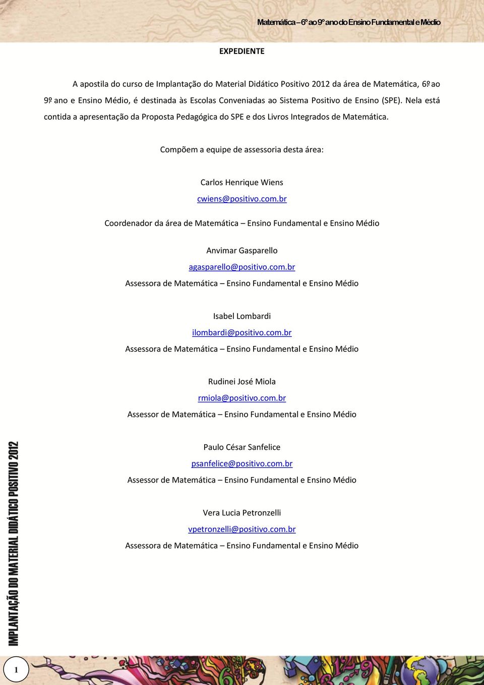 Compõem a equipe de assessoria desta área: Carlos Henrique Wiens cwiens@positivo.com.br Coordenador da área de Matemática Ensino Fundamental e Ensino Médio Anvimar Gasparello agasparello@positivo.com.br Assessora de Matemática Ensino Fundamental e Ensino Médio Isabel Lombardi ilombardi@positivo.