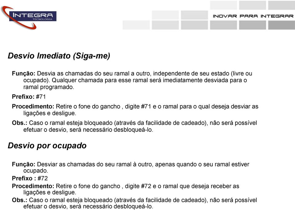 Prefixo: #71 Procedimento: Retire o fone do gancho, digite #71 e o ramal para o qual deseja desviar as ligações e desligue. Obs.