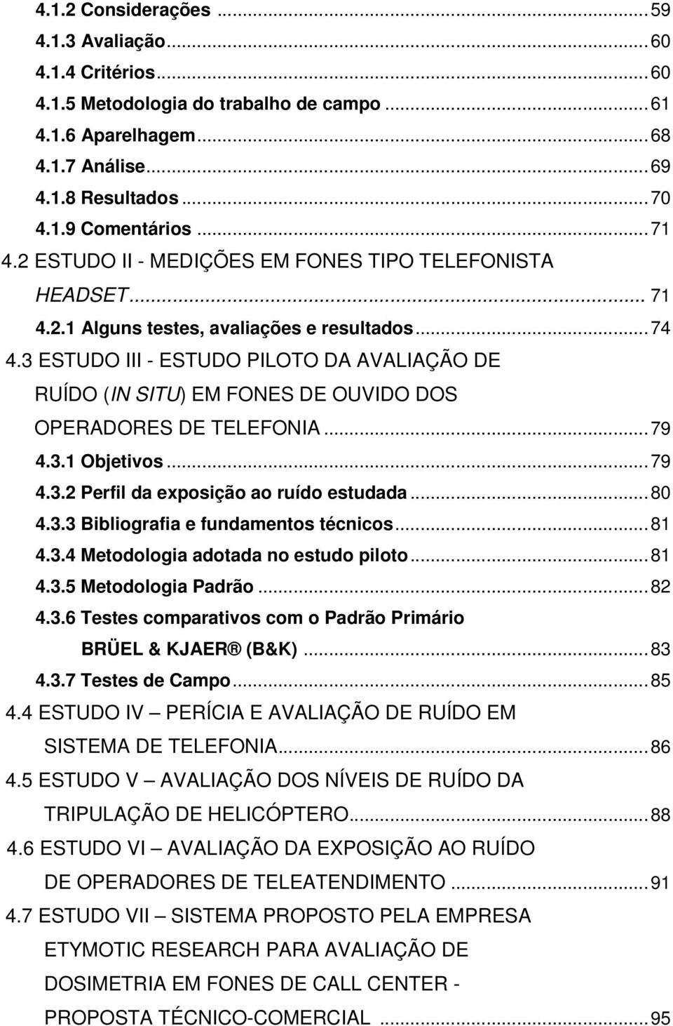 3 ESTUDO III - ESTUDO PILOTO DA AVALIAÇÃO DE RUÍDO (IN SITU) EM FONES DE OUVIDO DOS OPERADORES DE TELEFONIA...79 4.3.1 Objetivos...79 4.3.2 Perfil da exposição ao ruído estudada...80 4.3.3 Bibliografia e fundamentos técnicos.