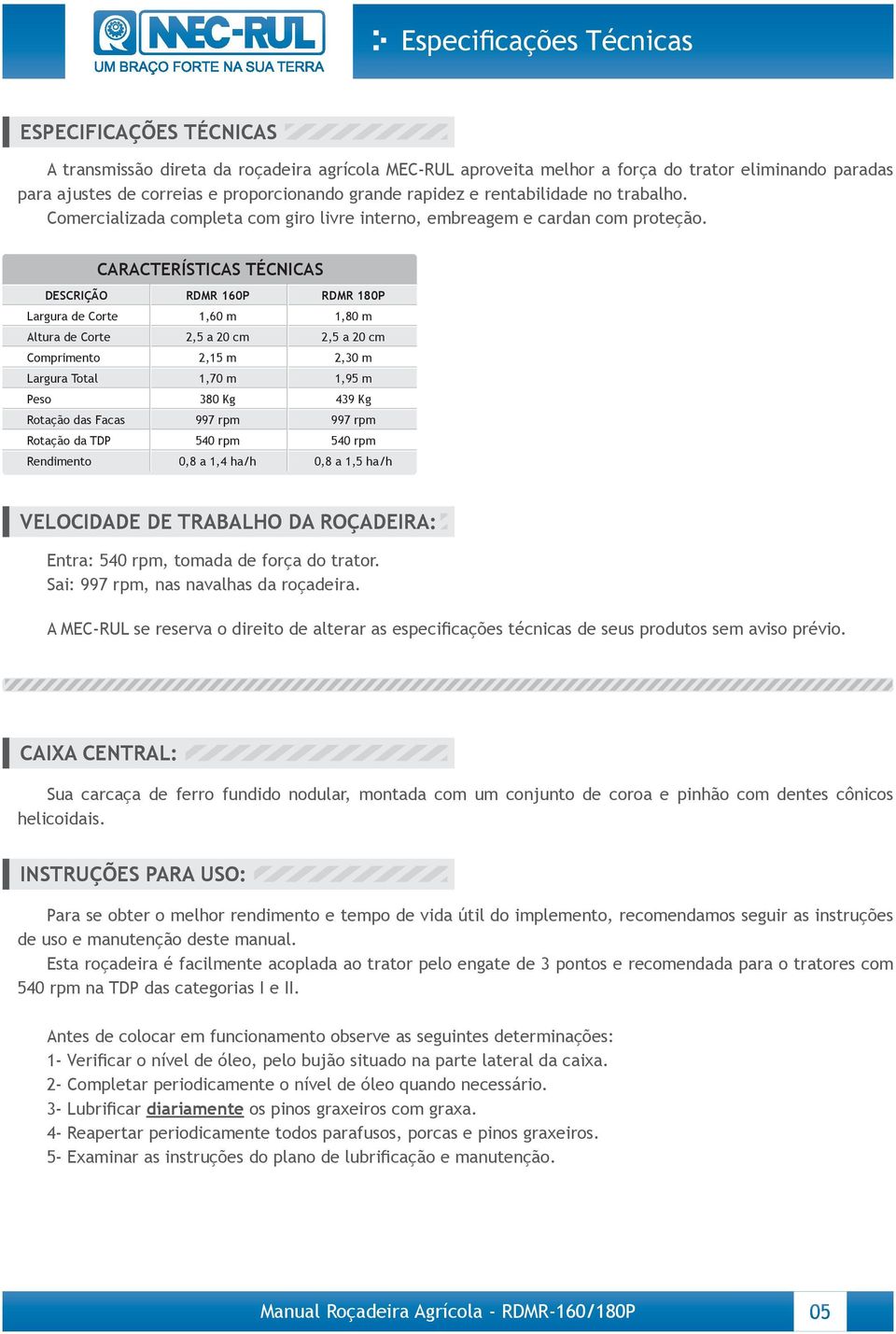 CARACTERÍSTICAS TÉCNICAS DESCRIÇÃO Largura de Corte Altura de Corte Comprimento Largura Total Peso Rotação das Facas Rotação da TDP Rendimento RDMR 0P 1,60 m 2,5 a cm 2,15 m 1,70 m 380 Kg 997 rpm 540