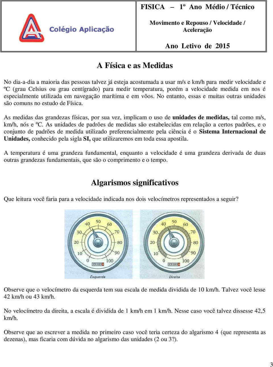 No entanto, essas e muitas outras unidades são comuns no estudo de Física. As medidas das grandezas físicas, por sua vez, implicam o uso de unidades de medidas, tal como m/s, km/h, nós e ºC.