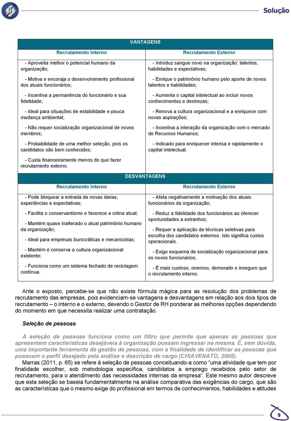 os candidatos são bem conhecidos; Recrutamento Externo - Introduz sangue novo na organização: talentos, habilidades e expectativas; - Enrique o patrimônio humano pelo aporte de novos talentos e