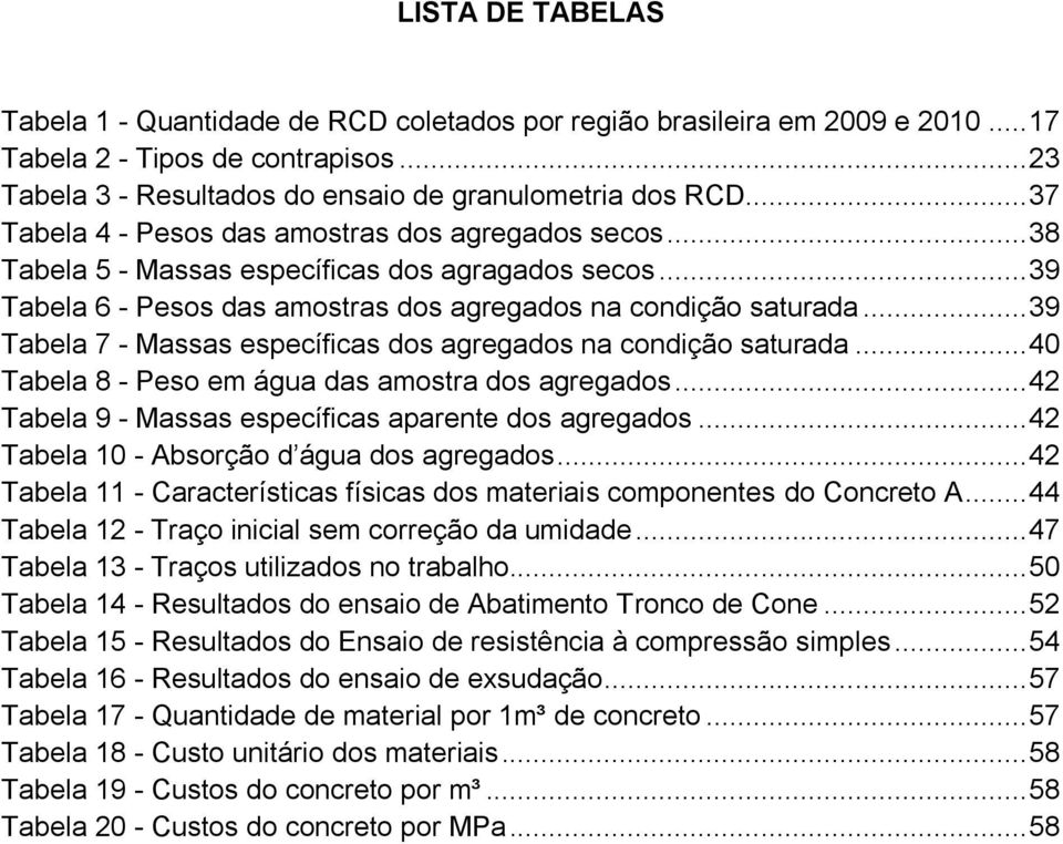 .. 39 Tabela 7 - Massas específicas dos agregados na condição saturada... 40 Tabela 8 - Peso em água das amostra dos agregados... 42 Tabela 9 - Massas específicas aparente dos agregados.