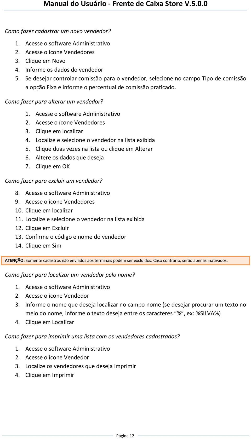 Acesse o ícone Vendedores 3. Clique em localizar 4. Localize e selecione o vendedor na lista exibida 5. Clique duas vezes na lista ou clique em Alterar 6. Altere os dados que deseja 7.