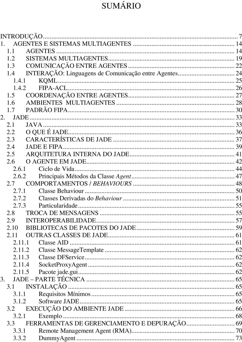 .. 33 2.1 JAVA... 33 2.2 O QUE É JADE... 36 2.3 CARACTERÍSTICAS DE JADE... 37 2.4 JADE E FIPA... 39 2.5 ARQUITETURA INTERNA DO JADE... 41 2.6 O AGENTE EM JADE... 42 2.6.1 Ciclo de Vida... 44 2.6.2 Principais Métodos da Classe Agent.